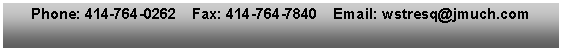 Text Box: Phone: 414-764-0262    Fax: 414-764-7840    Email: wstresq@jmuch.com