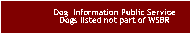 Text Box: Dog  Information Public Service      Dogs listed not part of WSBR